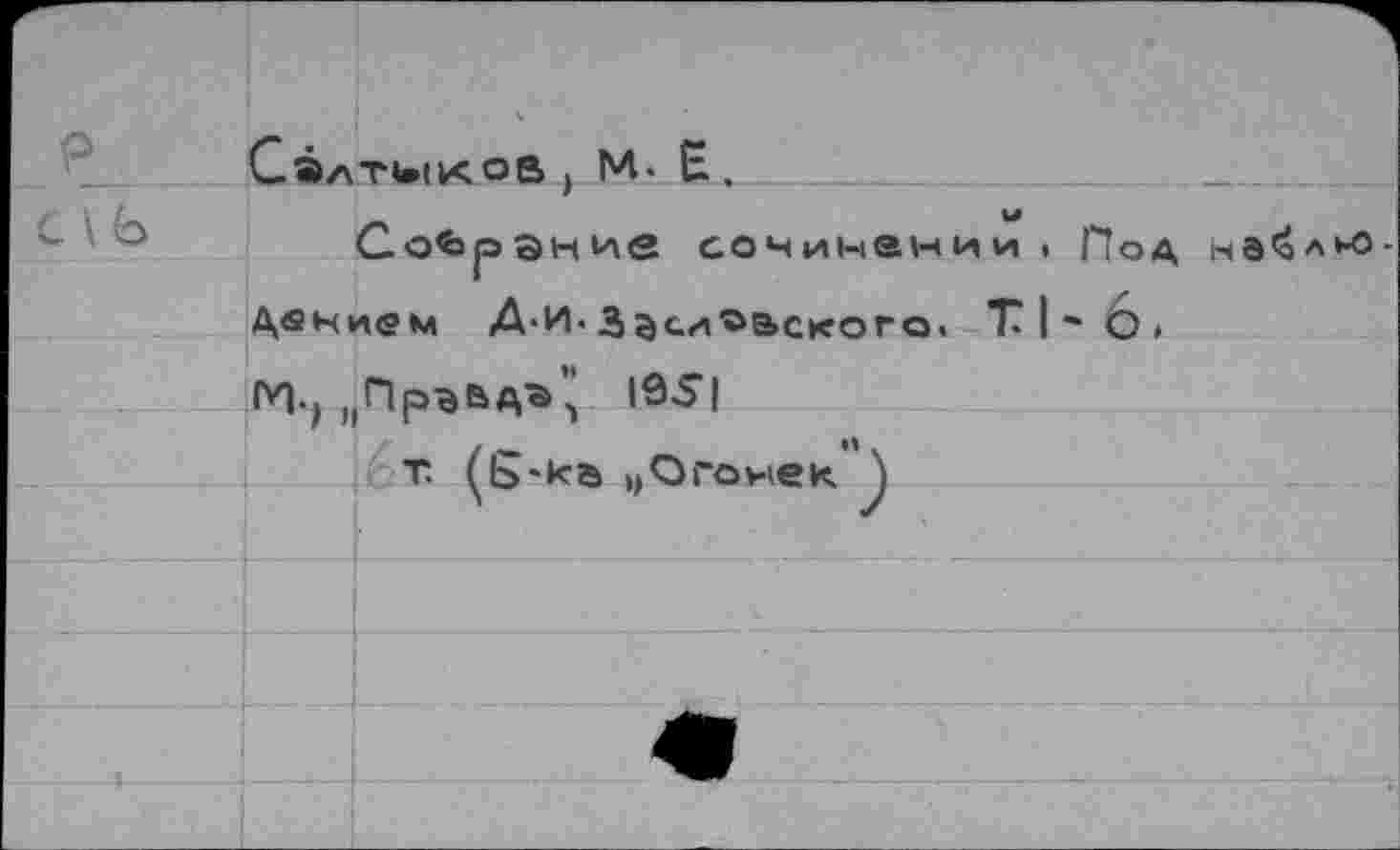 ﻿P
C \(b
Сэлтмкой j M. H.,______■____	____
Собрание сочинении < Под на<ол*-о-Двнием А-И• 3дедовского. T I ■* О »
И-, „Првьд® ï 105“I
т. (б-ка м О го хе к. \